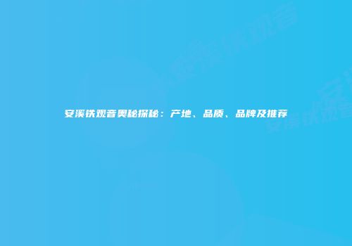 安溪铁观音奥秘探秘：产地、品质、品牌及推荐