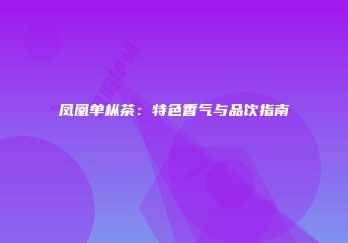 凤凰单枞茶：特色香气与品饮指南