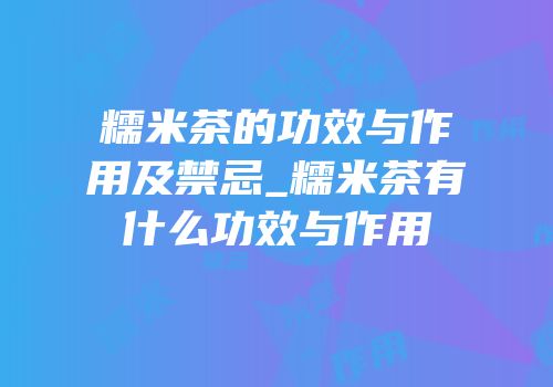 糯米茶的功效与作用及禁忌_糯米茶有什么功效与作用