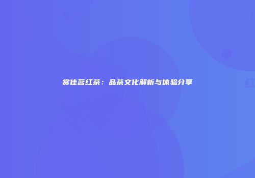赏佳茗红茶：品茶文化解析与体验分享