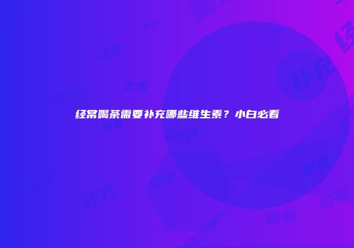 经常喝茶需要补充哪些维生素？小白必看