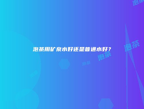 泡茶用矿泉水好还是普通水好？