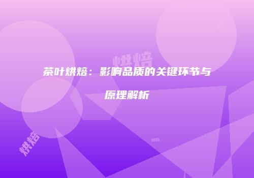 茶叶烘焙：影响品质的关键环节与原理解析