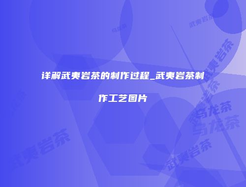 详解武夷岩茶的制作过程_武夷岩茶制作工艺图片