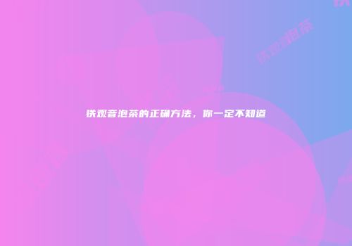 铁观音泡茶的正确方法，你一定不知道