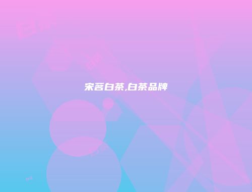 宋茗白茶,白茶品牌