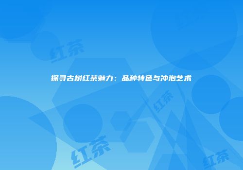 探寻古树红茶魅力：品种特色与冲泡艺术
