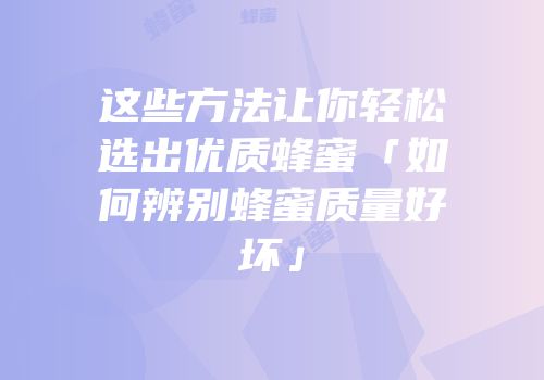 这些方法让你轻松选出优质蜂蜜「如何辨别蜂蜜质量好坏」