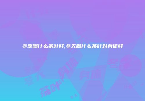 冬季喝什么茶叶好,冬天喝什么茶叶对身体好