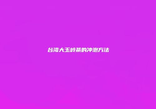 台湾大玉岭茶的冲泡方法