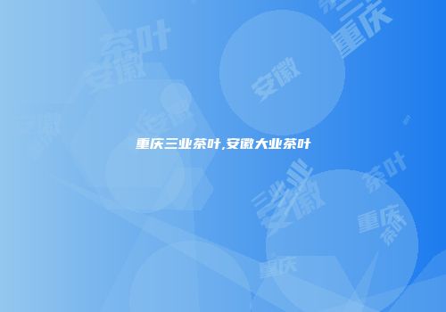 重庆三业茶叶,安徽大业茶叶