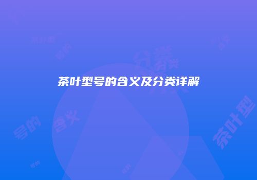 茶叶型号的含义及分类详解