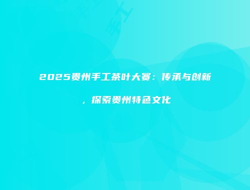 2025贵州手工茶叶大赛：传承与创新，探索贵州特色文化
