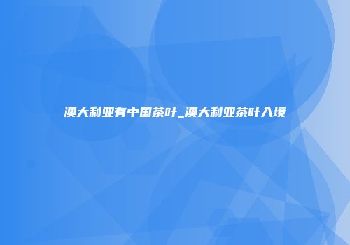 澳大利亚有中国茶叶_澳大利亚茶叶入境