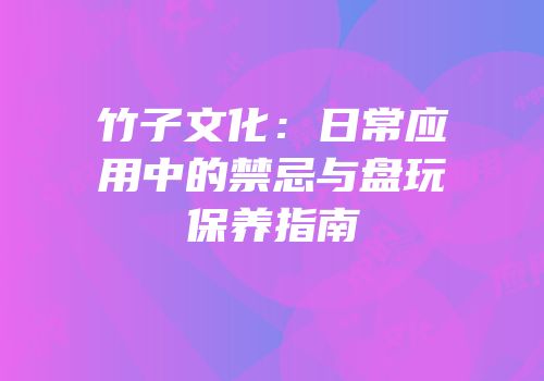 竹子文化：日常应用中的禁忌与盘玩保养指南