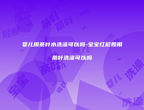 婴儿用茶叶水洗澡可以吗-宝宝红屁股用茶叶洗澡可以吗