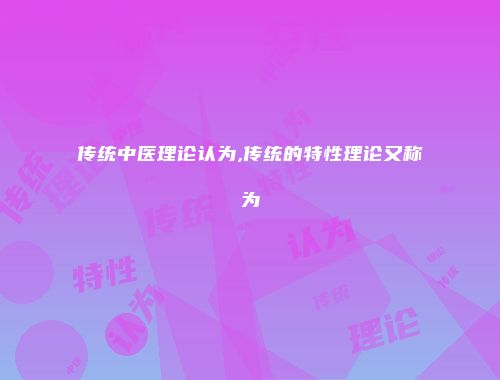传统中医理论认为,传统的特性理论又称为