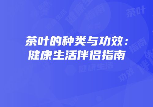茶叶的种类与功效：健康生活伴侣指南