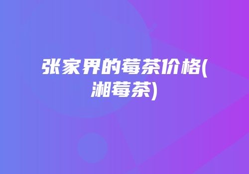 张家界的莓茶价格(湘莓茶)