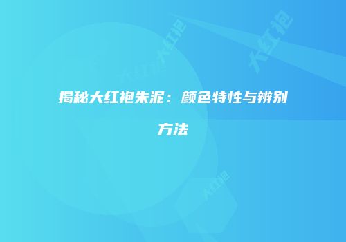 揭秘大红袍朱泥：颜色特性与辨别方法