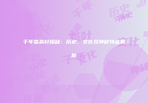 千年雪茶叶探秘：历史、文化及神秘特点解析