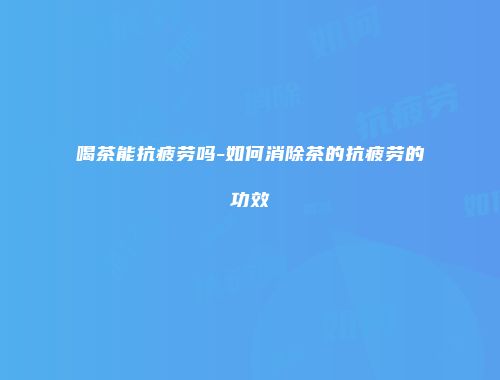 喝茶能抗疲劳吗-如何消除茶的抗疲劳的功效