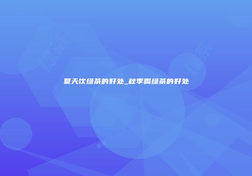 夏天饮绿茶的好处_秋季喝绿茶的好处