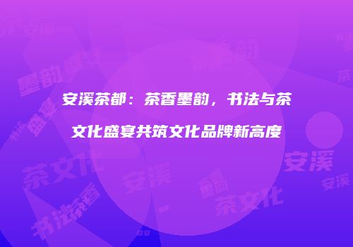 安溪茶都：茶香墨韵，书法与茶文化盛宴共筑文化品牌新高度