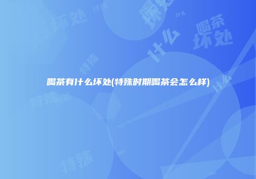 喝茶有什么坏处(特殊时期喝茶会怎么样)