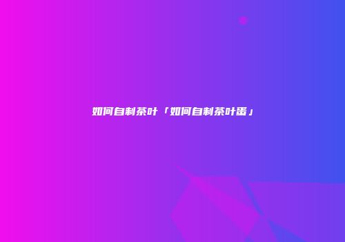 如何自制茶叶「如何自制茶叶蛋」