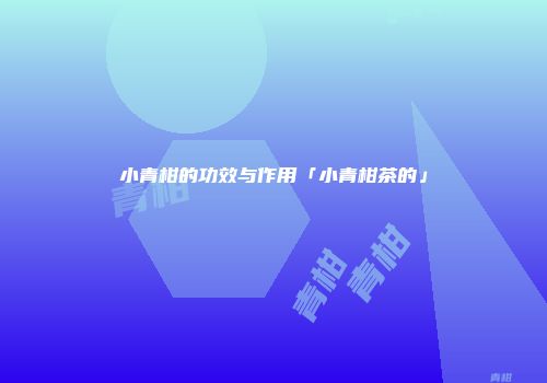 小青柑的功效与作用「小青柑茶的」