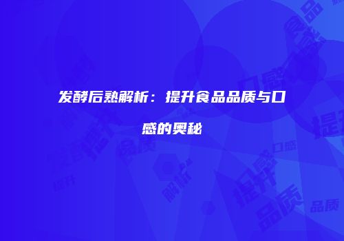 发酵后熟解析：提升食品品质与口感的奥秘
