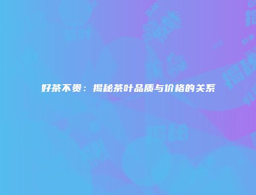 好茶不贵：揭秘茶叶品质与价格的关系
