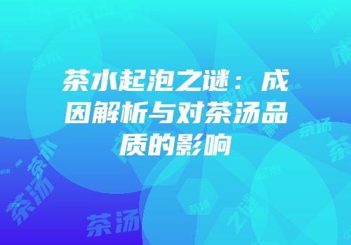 茶水起泡之谜：成因解析与对茶汤品质的影响
