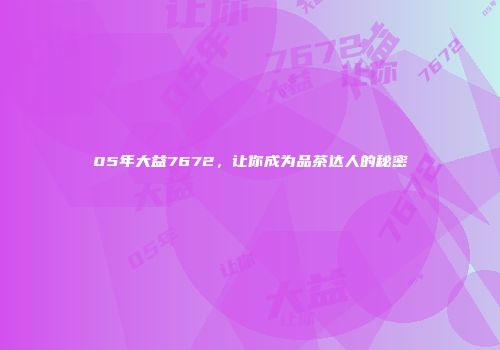 05年大益7672，让你成为品茶达人的秘密
