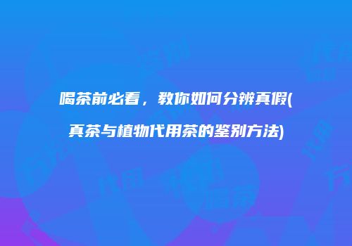 喝茶前必看，教你如何分辨真假(真茶与植物代用茶的鉴别方法)