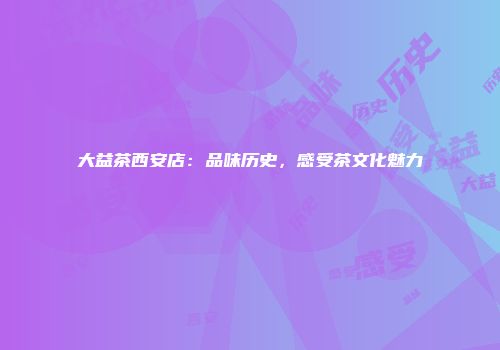 大益茶西安店：品味历史，感受茶文化魅力