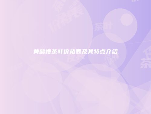 黄鹤楼茶叶价格表及其特点介绍