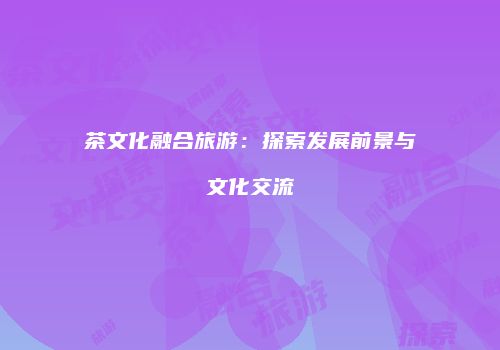 茶文化融合旅游：探索发展前景与文化交流