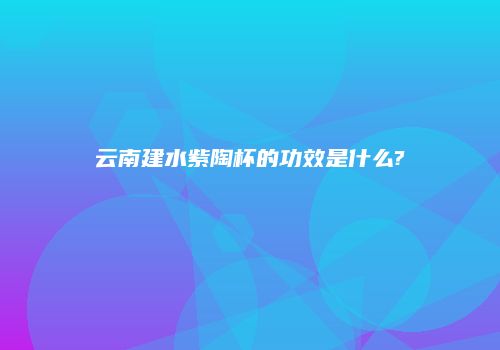 云南建水紫陶杯的功效是什么?