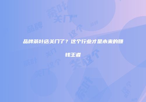 品牌茶叶店关门了？这个行业才是未来的赚钱王者