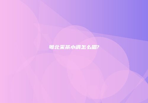 粤北采茶小调怎么唱?
