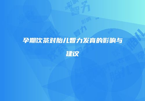 孕期饮茶对胎儿智力发育的影响与建议