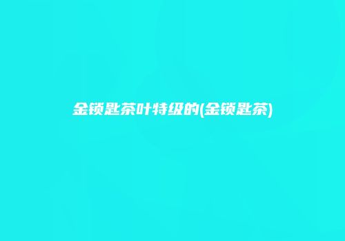 金锁匙茶叶特级的(金锁匙茶)