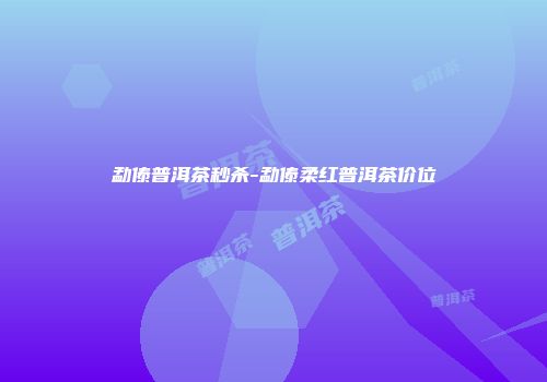勐傣普洱茶秒杀-勐傣柔红普洱茶价位