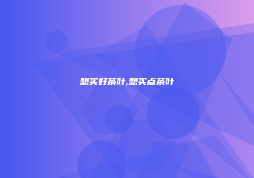 想买好茶叶,想买点茶叶