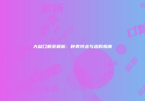 大益口粮茶解析：种类特点与选购指南
