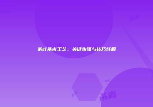 茶叶杀青工艺：关键步骤与技巧详解