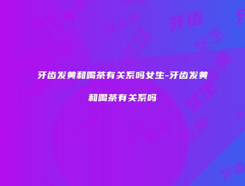 牙齿发黄和喝茶有关系吗女生-牙齿发黄和喝茶有关系吗
