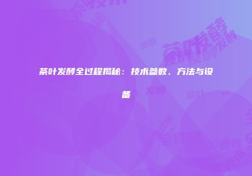 茶叶发酵全过程揭秘：技术参数、方法与设备